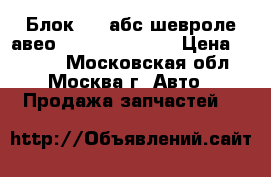 Блок ABS абс шевроле авео Chevrolet Aveo › Цена ­ 4 000 - Московская обл., Москва г. Авто » Продажа запчастей   